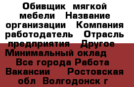 Обивщик. мягкой мебели › Название организации ­ Компания-работодатель › Отрасль предприятия ­ Другое › Минимальный оклад ­ 1 - Все города Работа » Вакансии   . Ростовская обл.,Волгодонск г.